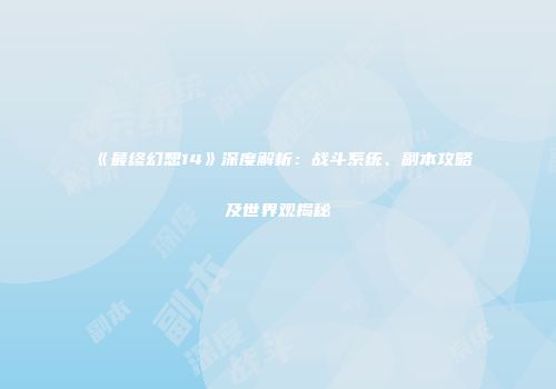 《最终幻想14》深度解析：战斗系统、副本攻略及世界观揭秘