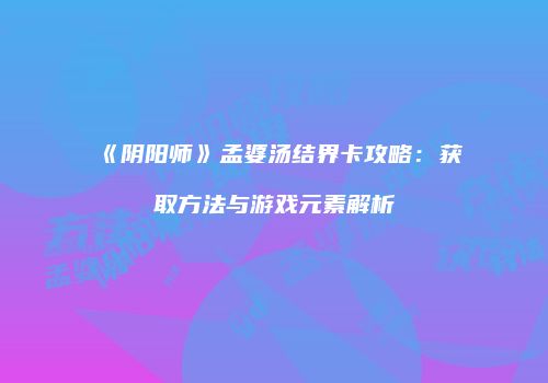 《阴阳师》孟婆汤结界卡攻略：获取方法与游戏元素解析