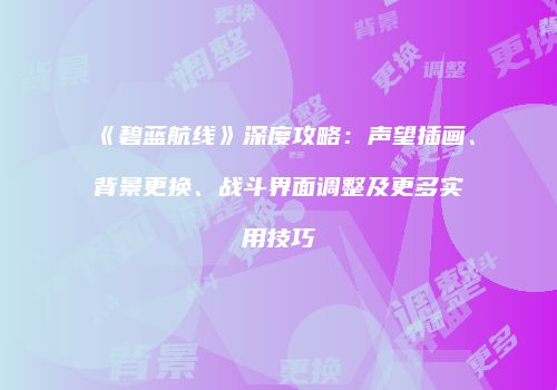 《碧蓝航线》深度攻略：声望插画、背景更换、战斗界面调整及更多实用技巧