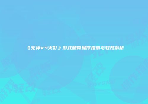 《死神VS火影》游戏精简操作指南与轻改解析