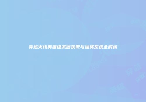 穿越火线英雄级武器获取与抽奖系统全解析