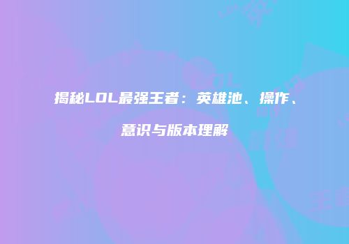 揭秘LOL最强王者：英雄池、操作、意识与版本理解