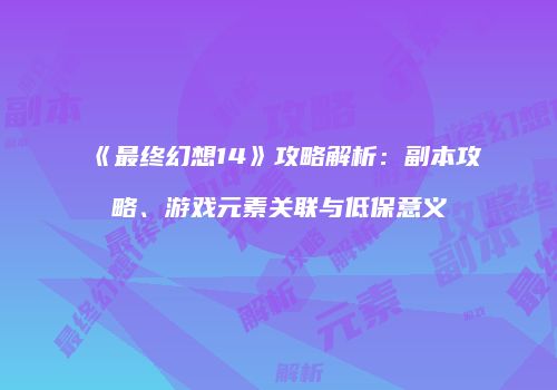《最终幻想14》攻略解析：副本攻略、游戏元素关联与低保意义