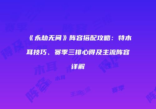 《永劫无间》阵容搭配攻略：特木耳技巧、赛季三排心得及主流阵容详解