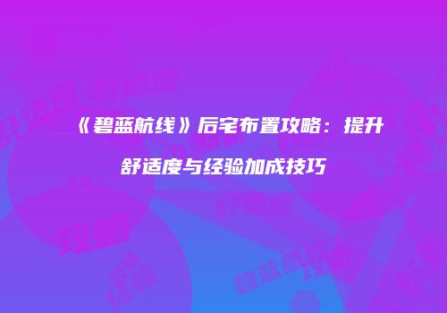 《碧蓝航线》后宅布置攻略：提升舒适度与经验加成技巧