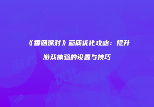 《香肠派对》画质优化攻略：提升游戏体验的设置与技巧