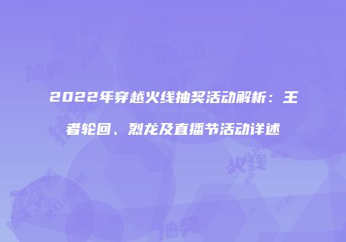 2022年穿越火线抽奖活动解析：王者轮回、烈龙及直播节活动详述