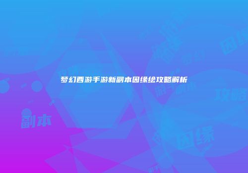 梦幻西游手游新副本因缘绘攻略解析