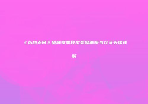 《永劫无间》破阵赛季段位奖励解析与社交头像详解
