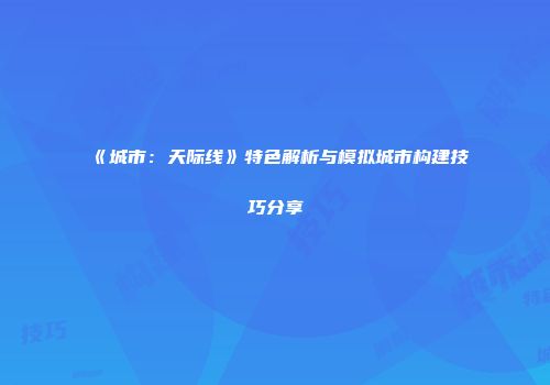 《城市：天际线》特色解析与模拟城市构建技巧分享