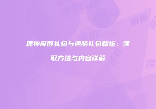 原神度假礼包与翅膀礼包解析：领取方法与内容详解