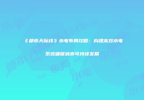 《都市天际线》水电布局攻略：构建高效水电系统确保城市可持续发展