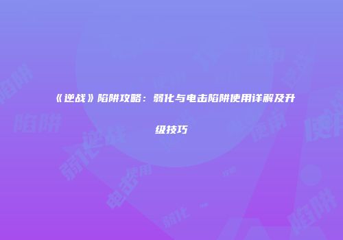 《逆战》陷阱攻略：弱化与电击陷阱使用详解及升级技巧