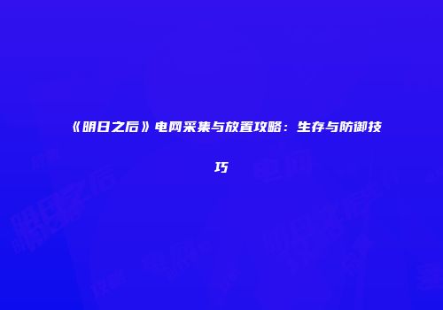 《明日之后》电网采集与放置攻略：生存与防御技巧