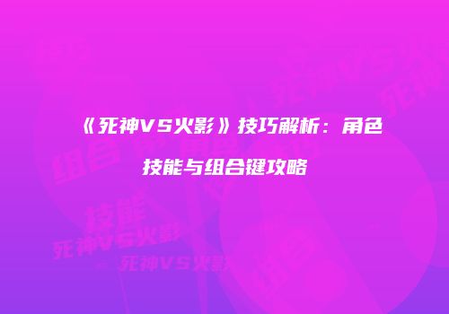 《死神VS火影》技巧解析：角色技能与组合键攻略