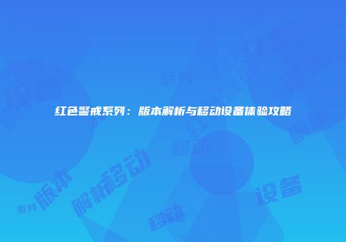 红色警戒系列：版本解析与移动设备体验攻略