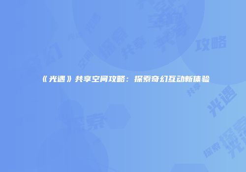 《光遇》共享空间攻略：探索奇幻互动新体验