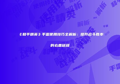 《和平精英》手雷使用技巧全解析：提升战斗胜率的必备秘籍