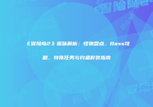 《冒险岛2》趣味解析：怪物盘点、Boss攻略、特殊任务与钓鱼时装指南