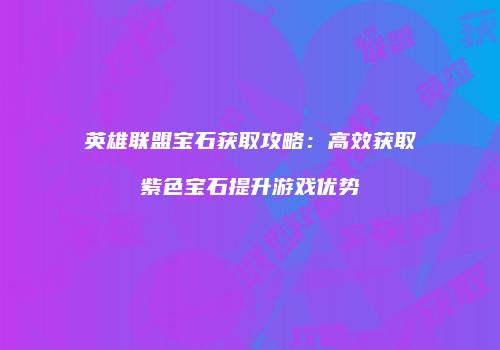 英雄联盟宝石获取攻略：高效获取紫色宝石提升游戏优势