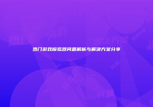 热门游戏模拟器问题解析与解决方案分享