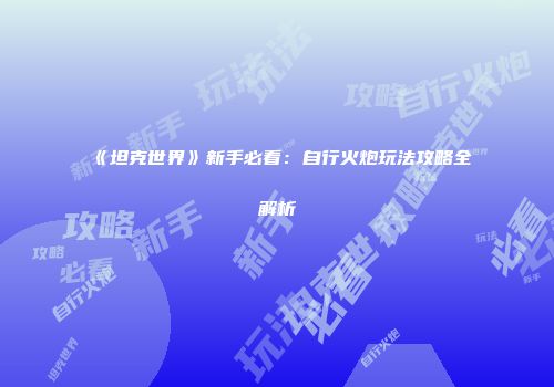 《坦克世界》新手必看：自行火炮玩法攻略全解析