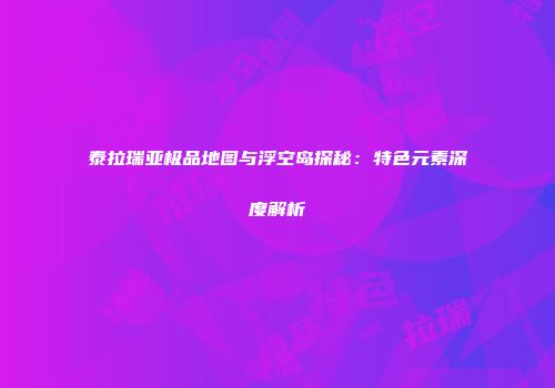 泰拉瑞亚极品地图与浮空岛探秘：特色元素深度解析