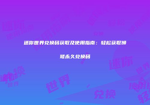 迷你世界兑换码获取及使用指南：轻松获取狮鹫永久兑换码
