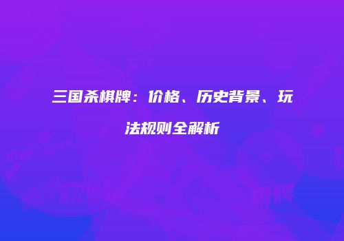 三国杀棋牌：价格、历史背景、玩法规则全解析