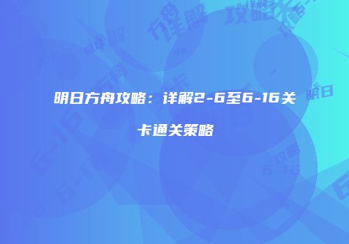 明日方舟攻略：详解2-6至6-16关卡通关策略
