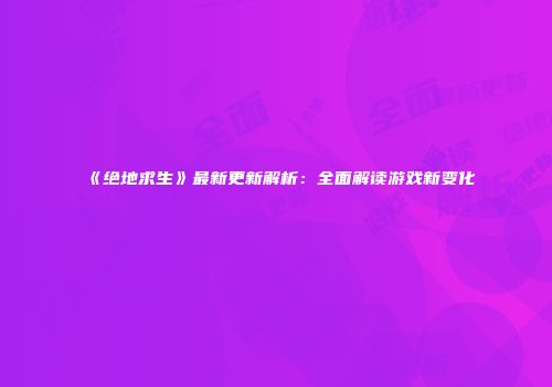 《绝地求生》最新更新解析：全面解读游戏新变化