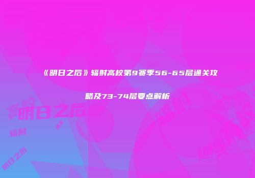 《明日之后》辐射高校第9赛季56-65层通关攻略及73-74层要点解析