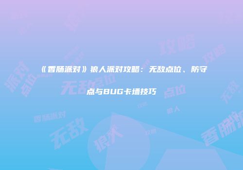 《香肠派对》狼人派对攻略：无敌点位、防守点与BUG卡墙技巧