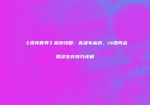 《坦克世界》偷炮攻略：高级车应对、IS坦克运用及生存技巧详解