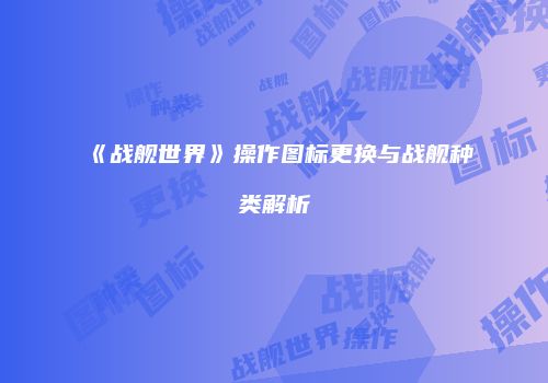 《战舰世界》操作图标更换与战舰种类解析