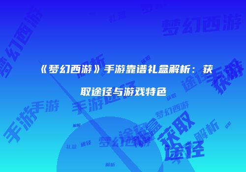 《梦幻西游》手游靠谱礼盒解析：获取途径与游戏特色