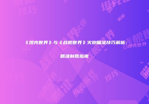 《坦克世界》与《战舰世界》火炮瞄准技巧解析：精准制胜指南