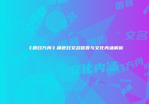 《明日方舟》角色日文名谐音与文化内涵解析
