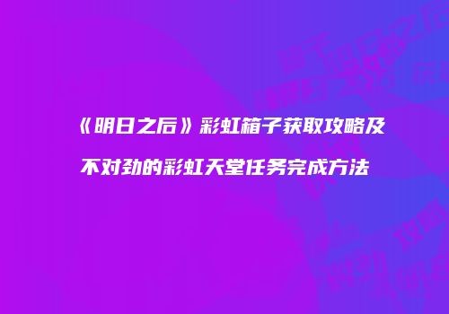 《明日之后》彩虹箱子获取攻略及不对劲的彩虹天堂任务完成方法
