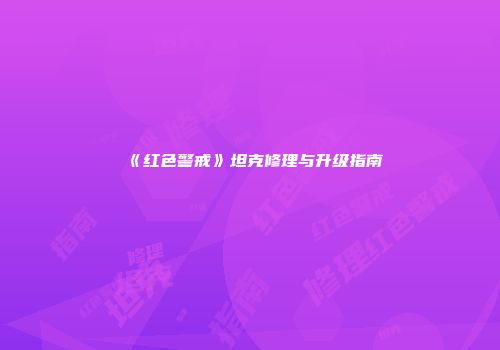 《红色警戒》坦克修理与升级指南