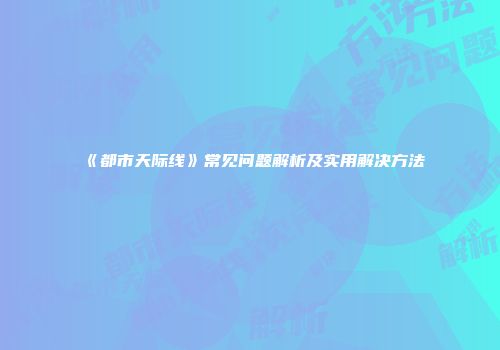 《都市天际线》常见问题解析及实用解决方法