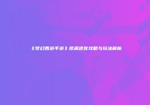 《梦幻西游手游》帮派迷宫攻略与玩法解析