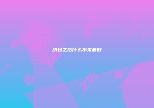 明日之后什么水果最好