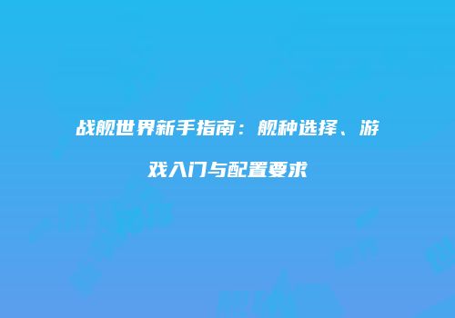 战舰世界新手指南：舰种选择、游戏入门与配置要求