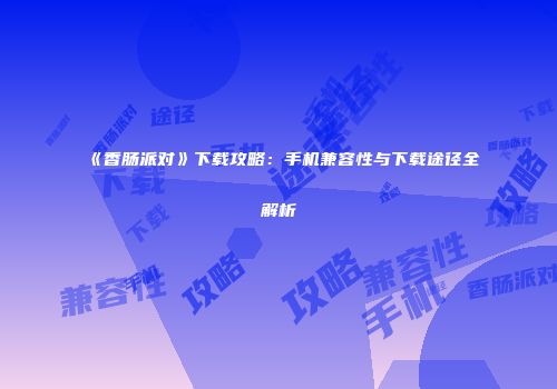 《香肠派对》下载攻略：手机兼容性与下载途径全解析