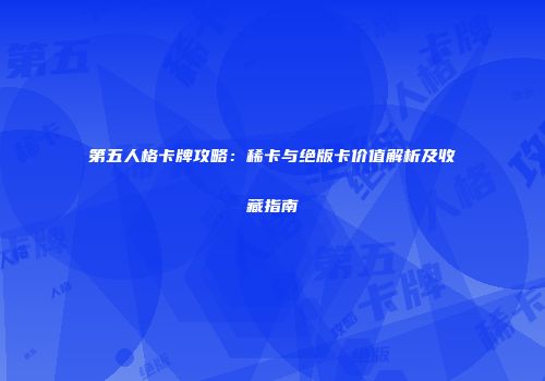 第五人格卡牌攻略：稀卡与绝版卡价值解析及收藏指南