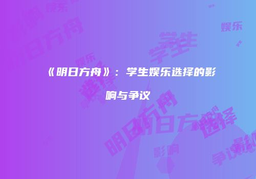 《明日方舟》：学生娱乐选择的影响与争议