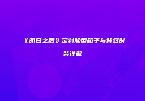 《明日之后》定制脸型箱子与背包时装详解