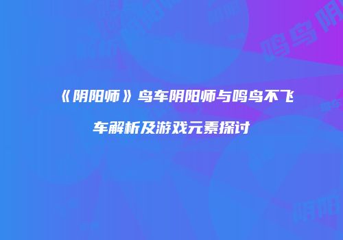 《阴阳师》鸟车阴阳师与鸣鸟不飞车解析及游戏元素探讨