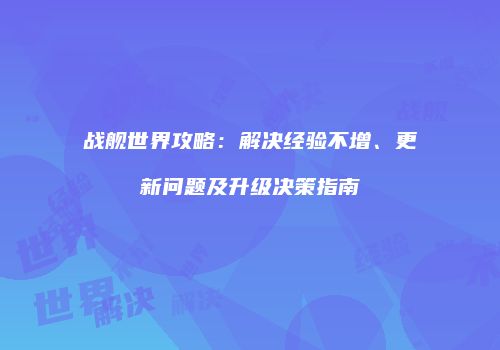 战舰世界攻略：解决经验不增、更新问题及升级决策指南